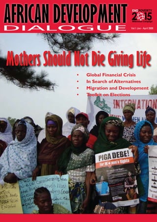 AFRICAN DEVELOPMENT                                       ENDPOVERTY


                                                           Millennium Campaign


                                                          Vol.1 Jan - April 2009




Mothers Should Not Die Giving Life
                 •	     Global Financial Crisis
                 •	     In Search of Alternatives
                 •	     Migration and Development
                 •	     Toolkit on Elections




                African Development Dialogue January - April 2009       1
 