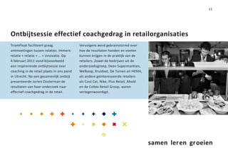 11




Ontbijtsessie effectief coachgedrag in retailorganisaties
TriamFloat faciliteert graag               Vervolgens werd gebrainstormd over
ontmoetingen tussen relaties. Immers:      hoe de resultaten handen en voeten
relatie + relatie + … = innovatie. Op      kunnen krijgen in de praktijk van de
4 februari 2011 vond bijvoorbeeld          retailers. Zowel de bedrijven uit de
een inspirerende ontbijtsessie over        onderzoeksgroep, Deen Supermarkten,
coaching in de retail plaats in ons pand   Welkoop, Kruidvat, De Tuinen en HEMA,
in Utrecht. Na een gezamenlijk ontbijt     als andere geïnteresseerde retailers
presenteerde Jorien Oosterman de           als Cool Cat, Nike, Plus Retail, Ahold
resultaten van haar onderzoek naar         en de Coltex Retail Group, waren
effectief coachgedrag in de retail.        vertegenwoordigd.




                                                                                    samen leren groeien
 