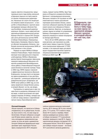 рЕГИОН: СИБИрЬ         37

неделю. Десятки специалистов, предс-       страль, первый тьютор ЛИНКа, Эдис Торн
тавлявших всего пару-тройку компаний,      ехала из Открытого университета Велико-
в Барнауле садились за парту вместе        британии с нескрываемым волнением.
со своими генеральными директора-          Женщина, которая в 54 год взяла на себя
ми. Несколько лет спустя эта тенденция     ответственность помочь российским
не потеряла своей актуальности – в кон-    партнерам организовать бизнес, имела      в барнауле, где
це 90-х в Новосибирске с группой своих     поистине сибирский характер. Во время     линк начал ра-
менеджеров проходил обучение Лео-          своего визита она побывала в Новоси-      боту в 1995 году,
нид Конобеев, генеральный директор         бирске, Братске, Иркутске, на выездных    за ним сразу за-
компании «Катрен», ныне известной как      школах, ходила на катере по штормовому    крепился имидж
крупнейший фармацевтический дистри-        Байкалу и благодарила случай за воз-      бизнес-школы,
бьютор в России и странах СНГ. Сегодня     можность оказаться в самом популярном     в которой обуча-
уже шесть региональных центов ЛИНК         на Западе крае России.                    ют «не так, как
в Сибири (Новосибирск, Новокузнецк,           Почти 20 лет ЛИНК работает в сибир-    везде»
Красноярск, Кемерово, Иркутск, Барна-      ском регионе, уже принимая на учебу
ул) обучают менеджеров «Катрена», при-     детей своих первых студентов. Сегодня
ближая количество выпускников ЛИНК из      число выпускников превышает 17 000
этой компании к пяти сотням.               человек, и это хороший задел для реали-
    Первым на карте ЛИНКа в Сибири         зации государством принятой стратегии
появился Новосибирск. Через несколько      «Социально-экономического развития
месяцев после официального открытия        Сибири до 2020 года».
штаб-квартиры ЛИНКа в Жуковском,
ректор Сергей александрович Щенников,
накануне завершивший обучение в От-
крытом университете Великобритании,
начал работу в Новосибирской Открытой
школе бизнеса в качестве тьютора. Тогда,
в 1992 году, ЛИНК поразил новизной
и эффективностью технологии обучения.
В результате, полгода спустя на програм-
му зарегистрировалось в пять раз боль-
ше студентов – уникальный результат для
доверительной услуги. В Барнауле, где
ЛИНК начал работу в 1995 году, за ним
сразу закрепился имидж бизнес-школы,
в которой обучают «не так, как везде».
    Тьюториалы со сдвинутыми в круг сто-
лами были в диковинку сибирякам в той
же мере, в какой англичанам этот край
суровых морозов. В Сибирь, которую все-
го 100 лет назад связала с европейской
частью страны Трассибирская маги-


Русский Клондайк                           сийских запасов металлов платиновой
Нельзя отрицать, что зачастую в Сибирь     группы, 85 % свинца, 80 % угля и молиб-
отправлялись не по доброй воле. Но все     дена, 77 % цинка, 70 % никеля и меди,
же, было много и тех, кто ехал сюда за     более 40 % золота и серебра. Извле-
богатством. История сибирских клондай-     каемые разведанные запасы нефти
ков XIX века менее известна, чем лето-     в Сибири составляют 77 % российских
пись легендарных американских руд-         запасов, природного газа 85 %. Гидроэ-
ников, но столь же ярка и драматична.      нергетические ресурсы составляют 45 %
Сегодня Сибирский федеральный округ        потенциала России. Почти 60 % террито-
занимает треть территории России.          рии Сибири покрыто лесами – это более
Здесь сосредоточено 99 % общерос-          40 % российских запасов древесины.


                                                                                      МаРТ 2011 open линк
 