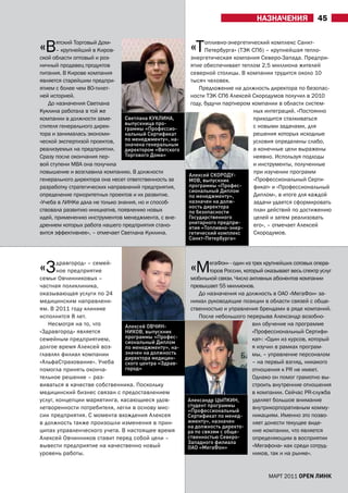 НаЗНачЕНИЯ               45


«В    ятский Торговый Дом»
      – крупнейший в Киров-
ской области оптовый и роз-
                                                        «Т    опливно-энергетический комплекс Санкт-
                                                              Петербурга» (ТЭК СПб) – крупнейшая тепло-
                                                        энергетическая компания Северо-Запада. Предпри-
ничный продавец продуктов                               ятие обеспечивает теплом 2,5 миллиона жителей
питания. В Кирове компания                              северной столицы. В компании трудится около 10
является старейшим предпри-                             тысяч человек.
ятием с более чем 80-тилет-                                Предложение на должность директора по безопас-
ней историей.                                           ности ТЭК СПб алексей Скородумов получил в 2010
   До назначения Светлана                               году, будучи партнером компании в области систем-
Куклина работала в той же                                                      ных интеграций. «Постоянно
компании в должности заме-      Светлана КУКЛИНА,                              приходится сталкиваться
                                выпускница про-
стителя генерального дирек-     граммы «Профессио-                             с новыми задачами, для
тора и занималась экономи-      нальный Сертификат                             решения которых исходные
ческой экспертизой проектов,    по менеджменту», на-                           условия определены слабо,
                                значена генеральным
реализуемых на предприятии.     директором «Вятского                           а конечные цели выражены
Сразу после окончания пер-      Торгового Дома»                                неявно. Используя подходы
вой ступени МВа она получила                                                   и инструменты, полученные
повышение и возглавила компанию. В должности                                    при изучении программ
                                                       Алексей СКОРОДУ-
генерального директора она несет ответственность за    МОВ, выпускник           «Профессиональный Серти-
разработку стратегических направлений предприятия,     программы «Профес-       фикат» и «Профессиональный
                                                       сиональный Диплом
определение приоритетных проектов и их развитие.       по менеджменту»,         Диплом», в итоге для каждой
«Учеба в ЛИНКе дала не только знания, но и способ-     назначен на долж-        задачи удается сформировать
                                                       ность директора
ствовала развитию инициатив, появлению новых           по безопасности          план действий по достижению
идей, применению инструментов менеджмента, с вне-      Государственного         целей и затем реализовать
                                                       унитарного предпри-
дрением которых работа нашего предприятия стано-       ятия «Топливно-энер-     его», – отмечает алексей
вится эффективнее», – отмечает Светлана Куклина.       гетический комплекс      Скородумов.
                                                       Санкт-Петербурга»




«З     дравгород» – семей-
       ное предприятие
семьи Овчинниковых –
                                                        «М      егаФон» - один из трех крупнейших сотовых опера-
                                                                торов России, который оказывает весь спектр услуг
                                                        мобильной связи. Число активных абонентов компании
частная поликлиника,                                    превышает 55 миллионов.
оказывающая услуги по 24                                   До назначения на должность в ОаО «МегаФон» за-
медицинским направлени-                                 нимал руководящие позиции в области связей с обще-
ям. В 2011 году клинике                                 ственностью и управления брендами в ряде компаний.
исполнится 8 лет.                                          После небольшого перерыва александр возобно-
   Несмотря на то, что        Алексей ОВЧИН-                                      вил обучение на программе
«Здравгород» является         НИКОВ, выпускник                                    «Профессиональный Сертифи-
семейным предприятием,        программы «Профес-                                  кат»: «Один из курсов, который
                              сиональный Диплом
долгое время алексей воз-     по менеджменту», на-                                я изучил в рамках програм-
главлял филиал компании       значен на должность                                 мы, – управление персоналом
                              директора медицин-
«альфаСтрахование». Учеба     ского центра «Здрав-                                – на первый взгляд, никакого
помогла принять оконча-       город»                                              отношения к PR не имеет.
тельное решение – раз-                                                            Однако он помог грамотно вы-
виваться в качестве собственника. Поскольку                                       строить внутренние отношения
медицинский бизнес связан с предоставлением                                       в компании. Сейчас PR-служба
услуг, концепции маркетинга, касающиеся удов-          Александр ЦЫПКИН,          уделяет большое внимание
летворенности потребителя, легли в основу мис-         студент программы          внутрикорпоративным комму-
                                                       «Профессиональный
сии предприятия. С момента вхождения алексея           Сертификат по менед-       никациям. Именно это позво-
в должность также произошли изменения в прин-          жменту», назначен          ляет донести текущее виде-
                                                       на должность директо-
ципах управленческого учета. В настоящее время         ра по связям с обще-       ние компании, что является
алексей Овчинников ставит перед собой цели –           ственностью Северо-        определяющим в восприятии
                                                       Западного филиала
вывести предприятие на качественно новый               ОАО «МегаФон»              «Мегафона» как среди сотруд-
уровень работы.                                                                   ников, так и на рынке».


                                                                                       МаРТ 2011 open линк
 