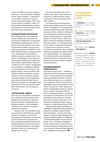 СООБЩЕСтВО: ЭКЗамЕНатОрЫ                           49

зонов. Эти работы еще раз проверит        На таких совещаниях мы часто
                                                                                 КРитеРии оцеНКи
монитор – опытный тьютор и проверя-    спорим. Нам нужно иметь железные
ющий, задача которого – определить,    аргументы, чтобы изменить оценку
                                                                                 эКзАмеНАциоННой
не слишком ли строга или лояльна       и доказать Открытому университету         РАботы:
я была, оценивая экзамен. Если оцен-   свою правоту.
ка монитора не совпадет с моей, он        На экзаменационной комиссии            1. проблема четко сформу-
имеет право рекомендовать поднять      всегда присутствует внешний экзаме-       лирована и указан ее дер-
или опустить на несколько баллов все   натор. Как правило, это сотрудник ува-    жатель.
выставленные мной оценки.              жаемого московского вуза, имеющий
                                                                                 2. студент демонстрирует
                                       научную степень в области экономики
                                                                                 понимание идей, теорий
СтаНДартИЗаЦИЯ рЕЗУЛЬтатОВ             или менеджмента. Во время экзаме-         и концепций курса.
Мы отправляем все выставленные         национной процедуры он появляется
оценки и результаты мониторинга        дважды: в самом начале, чтобы про-        3. студент демонстрирует
в Открытый университет, где проходит   верить качество перевода экзамена-        уместное применение идей
процедура стандартизации. На осно-     ционного билета, и на завершающем         курса для анализа.
вании полученных данных англичане      этапе. Здесь он участвует в дискуссии
выстраивают графики оценок в каж-      о «пограничных» оценках и пишет           4. ответы носят практич-
дой стране присутствия ШБОУ, по каж-   в Открытый университет отчет о работе     ный характер.
дому экзаменатору, по каждому ответу   команды проверяющих. Работа внеш-
и т.д. Сложнейшая аналитическая        него экзаменатора – это требование        5. студент отвечает логично,
                                                                                 аргументированно, демон-
работа, принципы которой лично я до    ОУ, который различными способами
                                                                                 стрирует владение терми-
конца не улавливаю. В эту статистику   старается обеспечить максимальную
                                                                                 нологией      менеджмента,
также входит сравнение проверенных     объективность при проверке экзаме-        вносит предложения, оце-
англичанами работ ЛИНКа. Помните,      национных работ.                          нивает их положительно
в самом начале у каждого экзаменато-                                             и отрицательные стороны.
ра копировали и переводили работы,     ЭКЗамЕНаЦИОННаЯ
а затем отправляли в англию на про-    КОмИССИЯ В ОУ
верку? Теперь, когда эти работы про-   Наступает главный день – экзамена-
верены обеими сторонами, пришло        ционная комиссия в Открытом универ-
время англичанам сравнить оценки       ситете. На нее проректор по междуна-
и сделать выводы о качестве работы     родным программам везет не только
российских экзаменаторов. Все эти      окончательные оценки, но и докумен-
данные учитываются в процедуре стан-   ты на каждого студента, которые под-
дартизации. После нее оценки снова     тверждают достигнутые результаты обу-
могут поменяться. Но, как правило,     чения. Это данные о ТМа, результаты
не сильно.                             работы на Выездных школах и прочее.
                                       Если у студента не хватает ТМа или
«ПОГраНИчНЫЕ» ОЦЕНКИ                   часов на Выездной школе, при успеш-
Это еще один этап работы проверяю-     ной оценке на экзамене он не получит
щих, который может изменить исход      свой британский документ. Поэтому
экзамена для некоторых студентов.      мы всегда говорим студентам, что их
Вновь российские проверяющие со-       экзамен в Открытом университете на-
бираются вместе, чтобы проверить       чинается с первой обязательной ТМа.
«пограничные» оценки и утвердить          Проверяющие имеют возможность
результаты экзамена.                   наблюдать за работой экзаменационной
   «Пограничной» мы называем оцен-     комиссии в режиме онлайн. Мы все
ку в диапазоне 35-39 баллов, которой   очень волнуемся – прошло почти два
немного не хватает до успешной.        месяца с моменты сдачи экзамена. Мы
Сорок баллов гарантируют выпускнику    провели огромную работу по проверке
получение британского документа.       и перепроверке работ. Но вот нам объ-
Но на экзаменационной комиссии мы      являют, что… все оценки утверждены.
перепроверяем и 40-балльные рабо-      Значит, скоро студенты смогут узнать их
ты. Нам важно убедиться, что студент   на сайте Открытого университета. а там
выполнил задание, а экзаменатор        не за горами и посылка из Великобрита-
адекватно его оценил.                  нии – документы об окончании».


                                                                                  МаРТ 2011 open линк
 