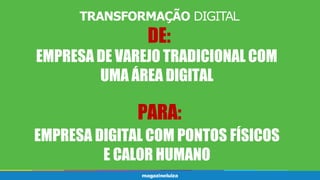 TRANSFORMAÇÃO DIGITAL
DE:
EMPRESA DE VAREJO TRADICIONAL COM
UMA ÁREA DIGITAL
PARA:
EMPRESA DIGITAL COM PONTOS FÍSICOS
E CALOR HUMANO
 