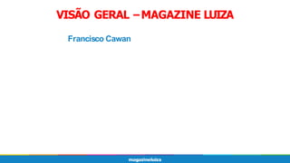VISÃO GERAL –MAGAZINE LUIZA
Francisco Cawan
 