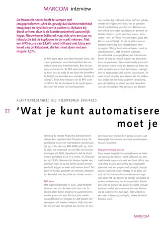 interview

     De financiële sector heeft te kampen met                                nen klanten bij InShared online zelf hun schade
     imagoproblemen. Met als gevolg dat klanttevredenheid                    melden en krijgen ze in 60% van de gevallen
     terugloopt en loyaliteit ver te zoeken is. Behalve bij                  direct toestemming voor herstel. Klanten kun-
     direct writers; daar is de klanttevredenheid aanzienlijk                nen online hun eigen schadedossier beheren en
                                                                             hebben slechts 1 polis voor hun woon-, auto-,
     hoger. Nieuwkomer InShared mag zich ruim een jaar na
                                                                             motor-, reis- en ‘mens’-verzekeringen, zoals WA.
     introductie tot de koplopers in de markt rekenen. Met                   Wel zo overzichtelijk. En als ze willen kunnen
     een NPS-score van 23,6% wint InShared met bijna een                     klanten iedere dag hun verzekeringen weer
     kwart van de Rabobank, die het moet doen met een                        opzeggen. ‘Wat je kunt automatiseren, moet je
     magere 1,2%.                                                            automatiseren!’, zegt Herberth Samsom.
                                                                             De methodiek is vergelijkbaar met internetban-
                         De NPS-score staat voor Net Promotor Score. Het     kieren of met de nieuwe manier van declareren
                         is een graadmeter voor klantloyaliteit die ont-     door zorgverleners. Geautomatiseerde processen
                         wikkeld werd door Fred Reichheld, Bain  Com-       bij banken leiden ertoe dat klanten op ieder mo-
                         pany, en Satmetrix. De NPS meet klantloyaliteit     ment op iedere plaats hun betalingen, spaargel-
                         op basis van de vraag of een klant het betreffen-   den en beleggingen zelf kunnen organiseren. En
                         de bedrijf zou aanraden aan vrienden, familie of    waar in het verleden een bezoek aan het zieken-
                         collega’s. Sinds het ontstaan van de NPS-score      huis leidde tot een hoop papieren rompslomp,
                         in 2003 is het de standaard in de markt gewor-      gaat de betaling nu direct van het ziekenhuis
                         den voor het meten van klantloyaliteit.             naar de verzekeraar. Het gevolg is dat klanten




     kLAntteVredenheid Bij nieuwkomer inshAred


22   ‘Wat je kunt automatisere
                      moet je
                         Verreweg de meeste financiële dienstverleners       een hoop meer snelheid en gemak ervaren, wat
                         hebben een negatieve Net Promotor Score. De         belangrijke indicatoren zijn voor klanttevreden-
                         gemiddelde score van intermediaire verzekeraars     heid en loyaliteit.
                         ligt op -21%, die van ABN AMRO zelfs op -52%.
                         Zo blijkt uit onderzoek van de Rijks Universiteit   Straight through proces
                         Groningen uit 2009. Opvallend is dat de direct      Door zoveel mogelijk te automatiseren en inter-
                         writers gemiddeld al op 11% zitten. En InShared     net centraal te stellen, heeft InShared van een
                         dus op 23,6%. Waarom zijn klanten loyaler aan       traditionele organisatie met een front office, een
                         bedrijven waar ze op het eerste gezicht minder      mid office en een back office een organisatie
                         aandacht krijgen en meer zelf moeten doen? Zelf     gebouwd met een zogenaamd ‘straight through
                         doen en minder aandacht van mensen, betekent        proces’. Internet staat centraal en de klant ver-
                         dus kennelijk niet hetzelfde als minder service.    vult zelf de functies die normaal worden inge-
                                                                             vuld door het call center, de schade-acceptant of
                         Zelf doen                                           andere medewerkers van de organisatie. Boven-
                         ‘Het tegenovergestelde is waar’, zegt Herberth      dien zijn de kosten van papier en porto verwaar-
                         Samsom, een van de twee oprichters van In-          loosbaar omdat alle communicatie met klanten
                         Shared. Door zoveel mogelijk te automatiseren,      via de website of e-mail gaat. ‘Dat scheelt zo
                         worden processen voor klanten juist sneller,        een paar miljoen op jaarbasis’, rekent Herberth
                         overzichtelijker en eerlijker. En dat klanten het   Samsom voor.
                         vervolgens zelf moeten beheren, blijkt dus eer-
                         der een pré dan een gebrek aan service. Zo kun-
 