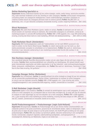 zoekt voor diverse opdrachtgevers de beste professionals
                                                                                           BUREAUWERELD
Online Marketing Specialist sr.
Organisatie: Bureau ondersteunt klanten bij hun online strategie, creatie, media inkoop, technische ontwikke-
ling, haalt maximaal rendement uit de site, branding en sales campagnes. Functie: online/project management,
consultancy,maken van strategische mediaplannen/ voeren onderhandelingen,neerzetten campagnes en
creatives,inzetten kennis bij campagnes,adviseren team en externe partners Profiel: Hbo/WO werk- en
denkniveau, min. 3-5 jaar relevante (complexe) uitvoerende ervaring. Locatie: omgeving Eindhoven. [Ref. 2202]

                                                                    FINANCIËLE DIENSTVERLENING
Direct Marketeers
Organisatie: ING zoekt Direct Marketeers (junior, medior en senior). Functie: Je adviseert over de inzet van
directe kanalen om maximale verkoop te realiseren. Bij commerciële campagnes en activiteiten, vertaal jij de
marketingconcepten in concrete DM-marktbewerking. Profiel: HBO- of WO-opgeleid, min. 3 jaar DM-werkervaring,
ervaring, ervaring met direct mail en e-mail marketing, affiniteit met databasemarketing. [Ref. 2205 en 2206]

                                                                        CONSUMENTEN ELECTRONICA
Trade Marketeer Bosch (Amsterdam)
Organisatie: BSH Huishoudapparaten zoekt een Trademarketeer om het merk BOSCH succesvol in de
markt te zetten via het Electro Retail kanaal. Functie: Je creëert meerwaarde voor het merk o.a. door
sterke promotionele concepten te ontwikkelen en te implementeren. Profiel: Hbo-werk en -denkniveau,
Tenminste 3 jaar relevante werkervaring in een marketing/communicatie functie (bij voorkeur in de
consumentenproducten).                                                                             [Ref. 2312]

                                                                    FINANCIËLE DIENSTVERLENING
New Business manager (Amsterdam)
Voor wereldwijd bekende financiële dienstverleners zoeken wij een sales tijgers die het echt leuk vinden om
te hunten. Functie: Mede verantwoordelijkheid voor uitbreiding van klantengroep. Dit netwerk betreft naast
grote internationale organisaties ook lokale organisaties in de ‘key industries’, zoals luchtvaartmaatschappijen,
hotels, restaurants, retailbedrijven, reisorgansiaties, etc. Profiel: Hbo-werk en -denkniveau, Tenminste 2-3 jaar
face to face Sales ervaring, ibv gunfactor.                                                            [Ref. 2039]

                                                                      ZAKELIJKE DIENSTVERLENING
Campaign Manager Online (Rotterdam)
Organisatie: Dun  Bradstreet. Functie: Je operationaliseert de online strategie en draagt bij aan het realiseren
van de commerciële groeidoelstellingen. Hiertoe initieer, implementeer en evalueer je online campagnes
en zorg je voor een optimale conversie. Profiel: HBO- of WO-opgeleid, min. 3 jaar ervaring met online
campagnemanagement in een commerciële B2B-omgeving, creatief, commercieel en innovatief.              [Ref. 2325]

                                                                                                  COSMETICA
E-Mail Marketeer (regio Utrecht)
Organisatie: Speler in de cosmetica. Functie: Je vertaalt de marketingeisen naar e-mail campagnes. Je voert
acties en e-mail campagnes uit, je analyseert deze en stuurt deze vervolgens bij. Je zorgt zelf voor de selecties
en analyses en stelt rapportages op voor de evaluaties van e-mail campagnes. Profiel: HBO- of WO-opgeleid,
min. 3 jaar ervaring met e-mail marketing en online marketing, ervaring met data-analyse en CRM, affiniteit
met ICT, creatief, commercieel en innovatief, bereid om te reizen.                                   [Ref. 2311]

                                                                                             REIS BRANCHE
Hoofd Productmanagement + Productmanager (regio Zuid-Holland)
Organisatie: Reisorganisatie. Functie: Als Productmanager ben je voor diverse merken verantwoordelijk voor
voldoende aanbod en het juiste assortiment, passend bij de verschillende merken, labels en doelgroepen, tegen
de juiste prijs en tegen de juiste marge en op het juiste moment. Als Hoofd PM geef je leiding aan een groep
productmanagers. Profiel: HBO, bij voorkeur op toeristisch gebied, relevante werkervaring in een soortgelijke
functie. Commercieel, analytisch ingesteld, onderhandelingsvaardigheden, overtuigingskracht en
resultaatgericht. Beheersing van Nederlands, Engels en een derde taal.                       [Ref. 2300 of 2301]



Reactie en volledig functieprofiel: www.ocg.nl met behulp van referentienummer
 