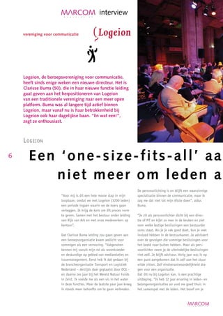 interview




    Logeion, de beroepsvereniging voor communicatie,
    heeft sinds enige weken een nieuwe directeur. Het is
    Clarisse Buma (50), die in haar nieuwe functie leiding
    gaat geven aan het herpositioneren van Logeion
    van een traditionele vereniging naar een meer open
    platform. Buma was al langere tijd actief binnen
    Logeion, maar vanaf nu is haar betrokkenheid bij
    Logeion ook haar dagelijkse baan. “En wat een!”,
    zegt ze enthousiast.



    L ogeion

6     Een ‘one-size-fits-all’ aan
         niet meer om leden aa
                                                                           De persvoorlichting is en blijft een waanzinnige
                       “Voor mij is dit een hele mooie stap in mijn        specialisatie binnen de communicatie, maar ik
                       loopbaan, omdat we met Logeion (3200 leden)         zag me dat niet tot mijn 65ste doen”, aldus
                       een periode ingaan waarin we de koers gaan          Buma.
                       verleggen. Ik krijg de kans om dit proces vorm
                       te geven. Samen met het bestuur onder leiding       “Je zit als persvoorlichter dicht bij een direc-
                       van Rijk van Ark en met onze medewerkers op         tie of MT en kijkt zo mee in de keuken en ziet
                       kantoor”.                                           voor welke lastige beslissingen een bestuurder
                                                                           soms staat. Als je je vak goed doet, kun je veel
                       Dat Clarisse Buma leiding zou gaan geven aan        invloed hebben in de bestuurkamer. Je adviseert
                       een beroepsorgansiatie kwam wellicht voor           over de gevolgen die sommige beslissingen voor
                       sommigen als een verrassing. “Vakgenoten            het beeld naar buiten hebben. Maar als pers-
                       kennen mij vanuit mijn rol als woordvoeder          voorlichter neem je de uiteindelijke beslissingen
                       en deskundige op gebied van mediarelaties en        niet zelf. Je blijft adviseur. Vorig jaar was ik op
                       issuemanagement. Eerst heb ik dat gedaan bij        een punt aangekomen dat ik zelf aan het stuur
                       de brancheorganisatie Transport en Logistiek        wilde zitten. Zelf eindverantwoordelijkheid dra-
                       Nederland – destijds daar geplaatst door OCG -      gen voor een organisatie.
                       en daarna zes jaar bij het Wereld Natuur Fonds      Dat dit nu bij Logeion kan, is een prachtige
                       in Zeist. Ik voelde me als een vis in het water     uitdaging. “Ik heb 12 jaar ervaring in leden- en
                       in deze functies. Maar de laatste paar jaar kreeg   belangenorganisaties en voel me goed thuis in
                       ik steeds meer behoefte om te gaan verbreden.       het samenspel met de leden. Het besef om je
 