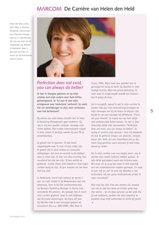 DeCarrièrevanHelendenHeld

Helen den Held (Schot-
land 1964) is Directeur
Marketing, Communicati-
ons  Business Develop-
ment en is verantwoorde-
lijk voor een team van 82
medewerkers bij Deloitte
in Nederland. Helen is
getrouwd met Marc en
woont aan de Hollandsche
Ijssel in Gouda.




                            Perfection does not exist,                          Croon, PON). Bijna twee jaar geleden ben ik
                            you can always do better!                           gevraagd om terug te keren bij Deloitte in mijn
                                                                                huidige functie. Weer die juiste beslissing. Ik
                            Ik ben in Glasgow geboren en op mijn                weet waar ik toegevoegde waarde kan leveren,
                            achtste met mijn ouders naar Zuid Afrika            dus ik greep de kans.
                            geïmmigreerd. In ‘92 ben ik met mijn
                            echtgenoot naar Nederland ‘verhuisd’. Zo voelt      Als ik terugkijk, geloof ik dat ik mijn carrière te
                            het om wereldburger te zijn; even verhuizen         danken heb aan mijn doorzettingsvermogen en
                            naar het buitenland!                                mijn vermogen om bij de feiten te blijven. Dat        5
                                                                                leerde ik van een manager bij KPNQwest. “Facts
                            Op advies van mijn beste vriendin ben ik Sales      are your friends”. Ik moest me van hem altijd
                             Marketing Management gaan studeren. Zij           met onderbouwde feiten komen. En dan is daar
                            zag in mij een gouden verkoper vanwege mijn         natuurlijk altijd mijn levensmotto “Perfection
                            vlotte babbel. Mijn studie Communicatie volgde      does not exist, you can always do better”. Zo
                            ik later omdat ik destijds werkte bij een PR en     verleg ik continu mijn grenzen. Voor mij betekent
                            reclamebureau.                                      dit dat de perfecte dingen van gisteren, morgen
                                                                                passé zijn. Zelfs van een droombaan kan je dus
                            Ik geloof niet in plannen, ik heb nooit             nooit lang genieten want wanneer je hem hebt,
                            uitgestippeld waar ik over 10 jaar wilde zijn.      droom je verder.
                            Ik geloof wel in hard werken en constante
                            uitdagingen, dan kom je vanzelf op de plekken       Als ik mijn carrière over zou mogen doen, zou ik
                            waar je moet zijn. Ik leer van elke ervaring, hoe   slechts mijn studie fulltime hebben gedaan. Ik
                            vervelend het ook kan zijn. Ik ben eerlijk en       heb altijd gestudeerd naast een fulltime baan.
                            gedreven, zonder alleen met mijzelf en mijn eigen   Wel stoer als je jong ben maar ik had eigenlijk
                            carrière bezig te zijn. Ik gun mensen om me heen    van het studentenleven moeten genieten. En waar
                            heel erg veel.                                      ik over vijf jar sta? Ik werk bij Deloitte in het
                                                                                buitenland, bij een grote multinational of ben ik
                            In Nederland, stond mijn carierre de eerste 5       weer consultant?
                            jaar ‘on hold’ omdat ik de Nederlandse taal niet
                            beheerste. Toen ik bij IDC (marktonderzoek)         Mijn top tips zijn: Kies een mentor uit; iemand
                            als Benelux Marketing Manager in dienst trad,       van wie je veel kan leren en luister goed naar
                            veranderde dit patroon. Als gezegd, heb ik nooit    zijn advies – en zit deze persoon op een plek die
                            mijn carrière gepland, maar ik nam blijkbaar        jij ook ambieert, probeer die stijl enigszins te
                            wel de juiste beslissingen. Na bijna vijf jaar      kopiëren maar blijf authentiek en dicht bij jezelf.
                            bij Deloitte heb ik een uitstapje gedaan als
                            Consultant (bij o.a. ABN AMRO, ING, Boer 



september2010
 