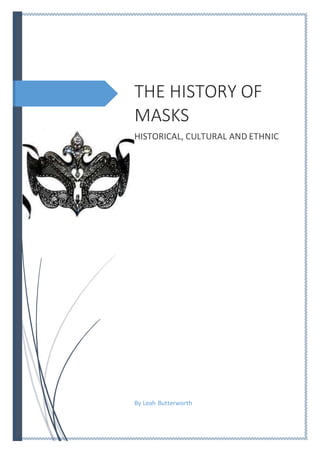 THE HISTORY OF 
MASKS 
HISTORICAL, CULTURAL AND ETHNIC 
By Leah Butterworth 
 
