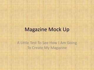 Magazine Mock Up
A Little Test To See How I Am Going
To Create My Magazine
 