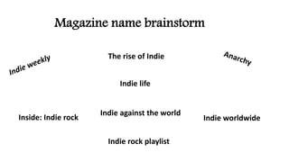 Magazine name brainstorm
The rise of Indie
Indie life
Indie worldwideInside: Indie rock
Indie rock playlist
Indie against the world
 