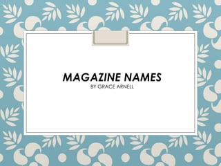MAGAZINE NAMES
BY GRACE ARNELL

 