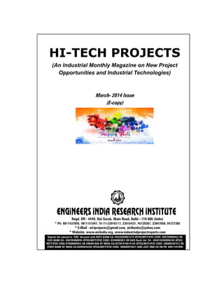 HI-TECH PROJECTS
(An Industrial Monthly Magazine on New Project
Opportunities and Industrial Technologies)
March- 2014 Issue
(E-copy)
Regd. Off : 4449, Nai Sarak, Main Road, Delhi - 110 006 (India)
* Ph: 9811437895, 9811151047, 91-11-23918117, 23916431, 45120361, 23947058, 64727385
* E-Mail : eiriprojects@gmail.com, eiribooks@yahoo.com
* Website: www.eiriindia.org, www.industrialprojectreports.com
Deposit the amount in “EIRI “Account with HDFC BANK CA- 05532020001279 (RTGS/NEFT/IFSC CODE: HDFC0000553) OR
ICICI BANK CA - 038705000994 (RTGS/NEFT/IFSC CODE: ICIC0000387) OR AXIS Bank Ltd. CA - 054010200006248 (RTGS/
NEFT/IFSC CODE:UTIB0000054) OR UNION BAK OF INDIA CA-307201010015149 (RTGS/NEFT/IFSC CODE: UBIN0530727) OR
STATE BANK OF INDIA CA-30408535340 (RTGS/NEFT/IFSC CODE: SBIN0001067) AND JUST SMS US ON PH. 09811437895
 