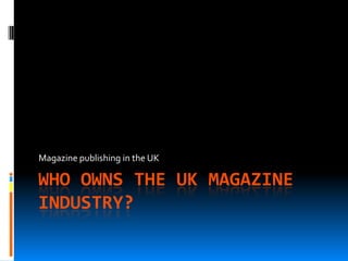 Magazine publishing in the UK

WHO OWNS THE UK MAGAZINE
INDUSTRY?
 