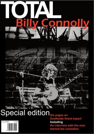 TOT Connolly
     AL
 Billy




Special edition     Six pages on
                    Scotlands finest export
June 2008   £3.80   Including
                    An interview with the man
                    behind the comedian
 