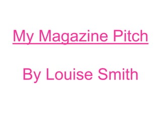 My Magazine Pitch,[object Object],By Louise Smith ,[object Object]