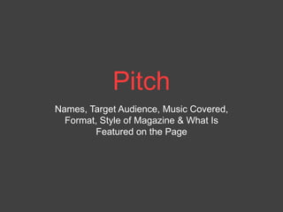 Pitch
Names, Target Audience, Music Covered,
  Format, Style of Magazine & What Is
        Featured on the Page
 