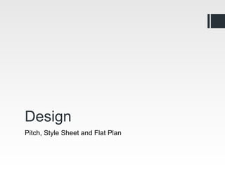 Design
Pitch, Style Sheet and Flat Plan
 