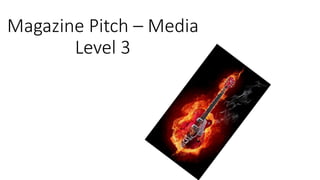 Magazine Pitch – Media
Level 3
 
