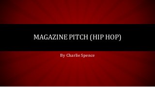 MAGAZINE PITCH (HIP HOP) 
By Charlie Spence 
 