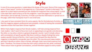 Style
In one of my survey questions, I asked about the design of the cover. Some of the responses
were a “clean layout” (similar to Q magazine) or a “busy layout” (similar to Kerrang!). The
option for a clean layout received just over double the responses than a busy layout, so that
is the style that I want to focus on for the magazine. I want the pages to contain lots of
information, but to look tidy. To do this, I’ll make sure that the information is spread out on
the page, rather than having too much in one small area.
I also want to have consistent fonts for some aspects, like for the body text of articles, so
that the magazine appears professional and complete, instead of looking like completely
separate articles that have been thrown together.
While I had a higher response from female readers, I still had a strong response from
male readers. I don’t want to focus too much on appealing to one gender and alienating
the other, so my colour scheme is going to be gender neutral. I won’t include colours
with connotations of specific gender (like blue or pink) as, despite finding that some
readers wouldn’t be put of by this, I don’t want to put forward the idea that the
magazine is intended for one gender over the other. This may also push away readers
who don’t identify as either male or female, although I had a very small response from
them. Therefore, I’ve chosen to have the main colour scheme be red, white, and black.
These colours have no gender connotations, and will therefore appeal to every reader.
 