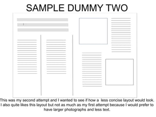 SAMPLE DUMMY TWO
This was my second attempt and I wanted to see if how a less concise layout would look.
I also quite likes this layout but not as much as my first attempt because I would prefer to
have larger photographs and less text.
 