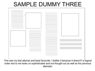 SAMPLE DUMMY THREE
This was my last attempt and least favourite. I dislike it because it doesn't’t a logical
order and to me looks un sophisticated and not thought out as well as the previous
attempts.
 