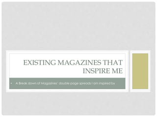 EXISTING MAGAZINES THAT
INSPIRE ME
• A Break down of Magazines’ double page spreads I am inspired by
 