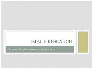 IMAGE RESEARCH
• Research into existing magazine front cover images.
 