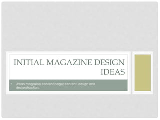 INITIAL MAGAZINE DESIGN
IDEAS
• Urban magazine content page; content, design and
deconstruction.
 