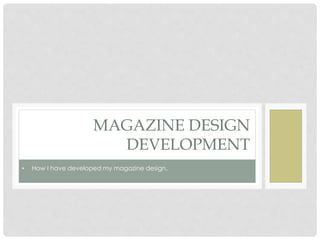 MAGAZINE DESIGN
DEVELOPMENT
• How I have developed my magazine design.
 