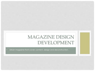 MAGAZINE DESIGN
DEVELOPMENT
• Urban magazine front cover; content, design and deconstruction.
 
