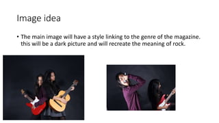 Image idea
• The main image will have a style linking to the genre of the magazine.
this will be a dark picture and will recreate the meaning of rock.
 