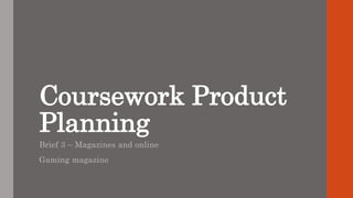 Coursework Product
Planning
Brief 3 – Magazines and online
Gaming magazine
 