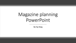 Magazine planning
PowerPoint
By Fajr Baig
 