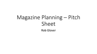 Magazine Planning – Pitch
Sheet
Rob Glover
 