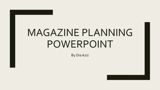 MAGAZINE PLANNING
POWERPOINT
By Dia Aziz
 