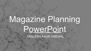 Magazine Planning
PowerPoint
TANLEEN KAUR GREWAL
 