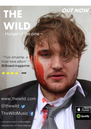 THE
WILD
- Hunger of the pine -
www.thewild.com
@thewild
TheWildMusic
‘Truly amazing, a
must have album’ –
Billboard magazine
- NME
Copyright content of WirlessMusic
Entertainment. All Rights Reserved
OUT NOW
 