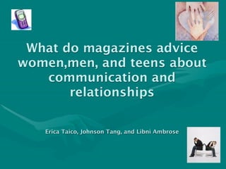 What do magazines advice
women,men, and teens about
   communication and
       relationships

   Erica Taico, Johnson Tang, and Libni Ambrose
 