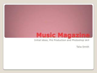 Music Magazine
Initial ideas, Pre Production and Photoshop skill
Talia Smith
 