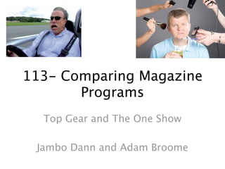 113- Comparing Magazine
       Programs
  Top Gear and The One Show

 Jambo Dann and Adam Broome
 