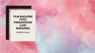 FILM MAGAZINE
PITCH
PRESENTATION
(LUST
MAGAZINE)
By Bella Lorenz
 