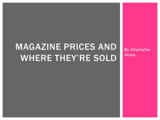 MAGAZINE PRICES AND   By Charlotte
                      Joyce
 WHERE THEY’RE SOLD
 