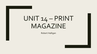 UNIT 14 – PRINT
MAGAZINE
Robert Halligan
 