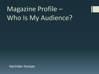 Magazine Profile –
Who Is My Audience?




Harinder Hunjan
 