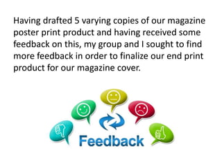 Having drafted 5 varying copies of our magazine
poster print product and having received some
feedback on this, my group a...