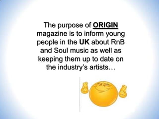 The purpose of ORIGIN
magazine is to inform young
people in the UK about RnB
and Soul music as well as
keeping them up to date on
the industry’s artists…

 