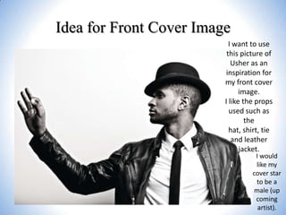 Idea for Front Cover Image
I want to use
this picture of
Usher as an
inspiration for
my front cover
image.
I like the props
used such as
the
hat, shirt, tie
and leather
jacket.

I would
like my
cover star
to be a
male (up
coming
artist).

 