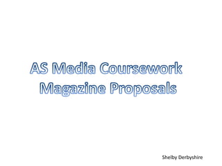 AS Media Coursework  Magazine Proposals Shelby Derbyshire 