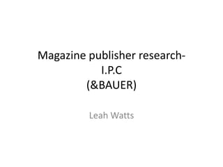 Magazine publisher researchI.P.C
(&BAUER)
Leah Watts

 